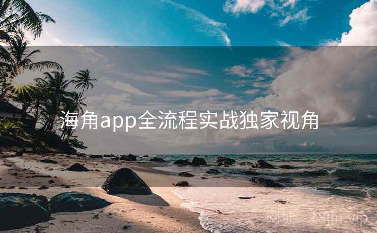海角app全流程实战独家视角
