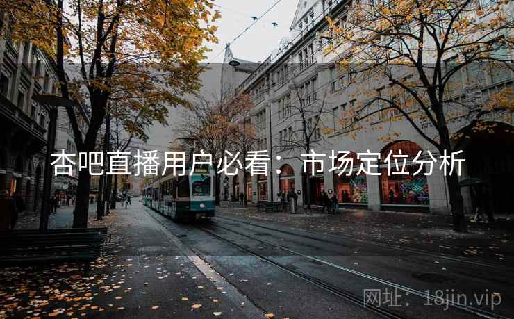 杏吧直播用户必看:市场定位分析