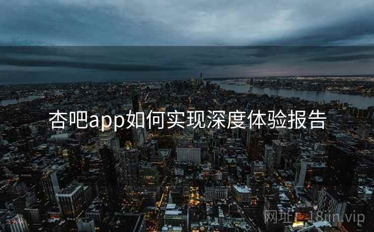 杏吧app如何实现深度体验报告