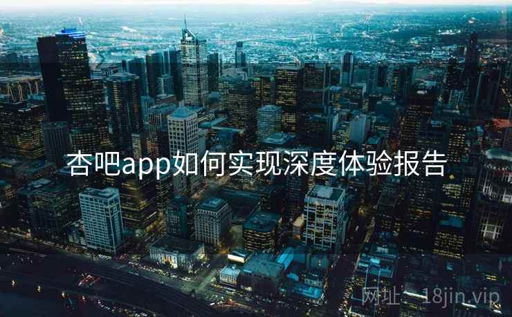 杏吧app如何实现深度体验报告