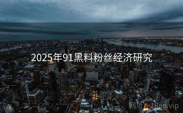 2025年91黑料粉丝经济研究