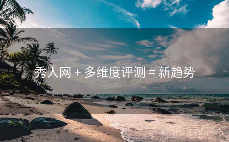 秀人网 + 多维度评测 = 新趋势