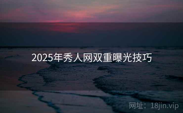 2025年秀人网双重曝光技巧