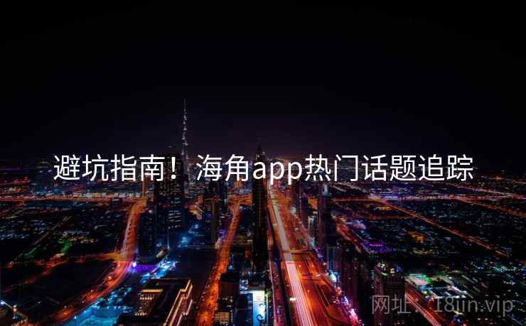 避坑指南!海角app热门话题追踪