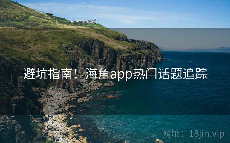 避坑指南！海角app热门话题追踪