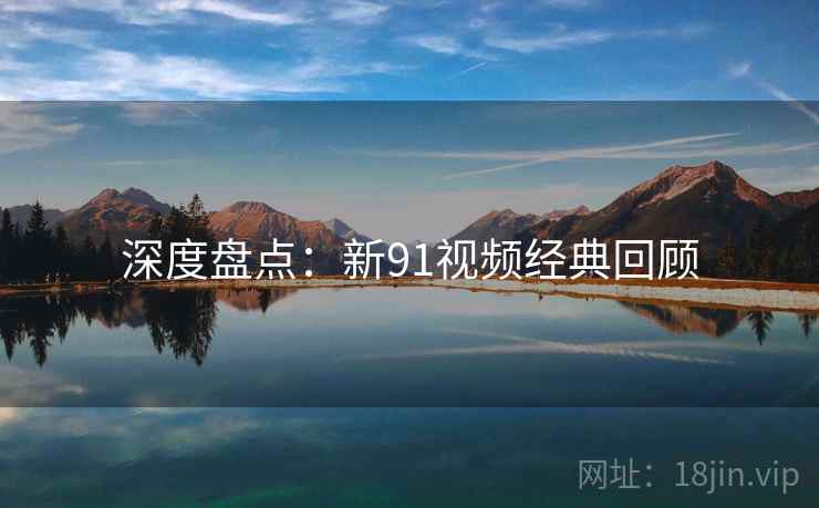 深度盘点：新91视频经典回顾