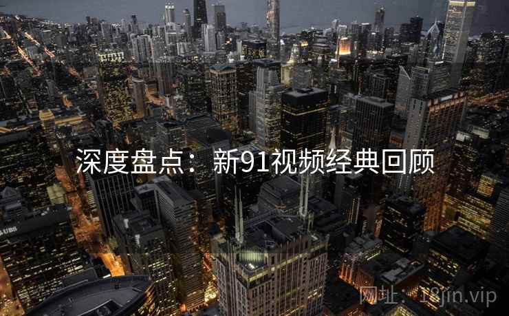 深度盘点:新91视频经典回顾