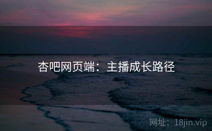 杏吧网页端：主播成长路径