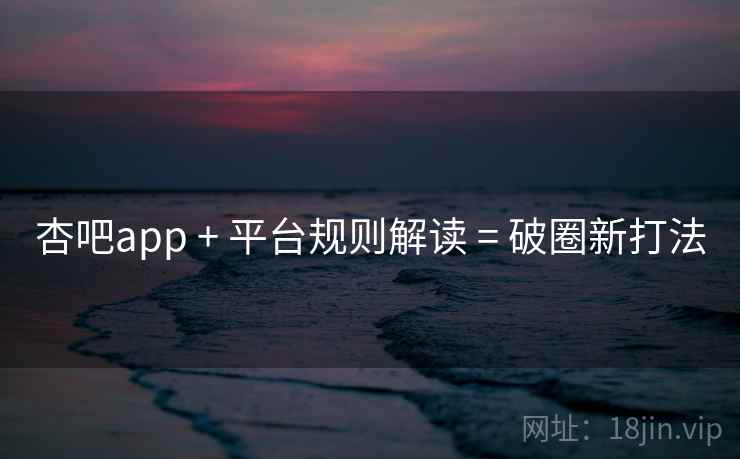 杏吧app + 平台规则解读 = 破圈新打法