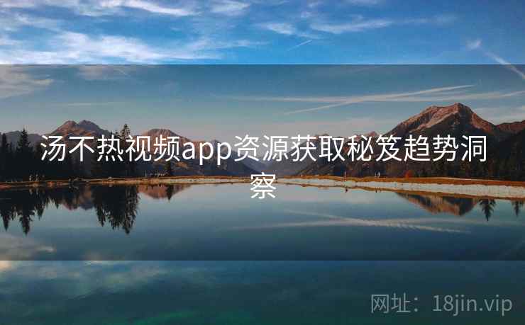 汤不热视频app资源获取秘笈趋势洞察