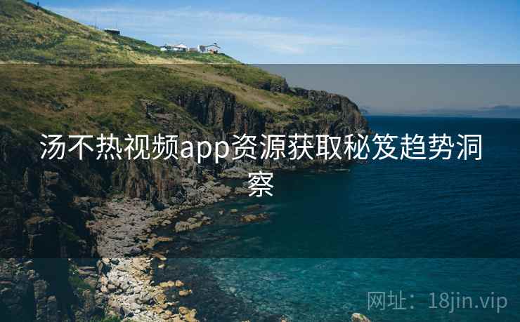 汤不热视频app资源获取秘笈趋势洞察