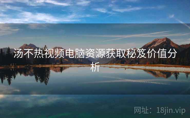 汤不热视频电脑资源获取秘笈价值分析