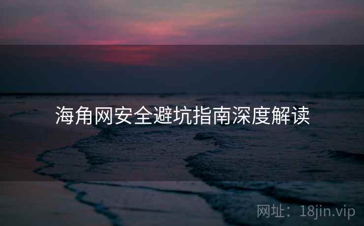 海角网安全避坑指南深度解读