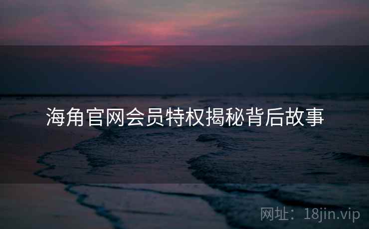 海角官网会员特权揭秘背后故事
