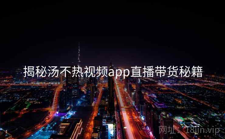 揭秘汤不热视频app直播带货秘籍