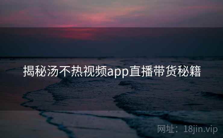 揭秘汤不热视频app直播带货秘籍
