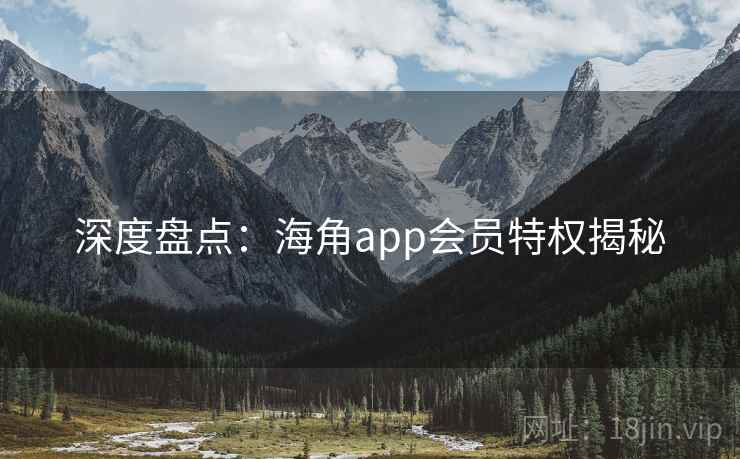 深度盘点:海角app会员特权揭秘