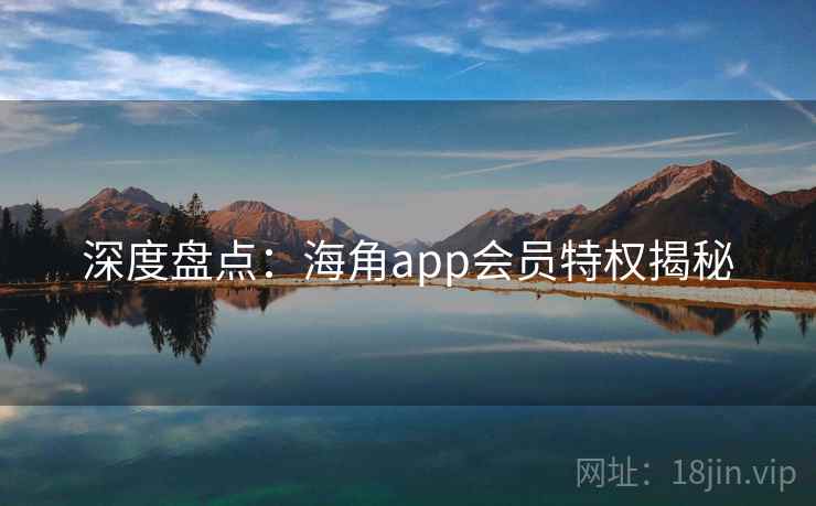 深度盘点:海角app会员特权揭秘