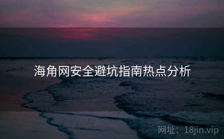 详细阅读:海角网安全避坑指南热点分析 海角网安全避坑指南热点分析