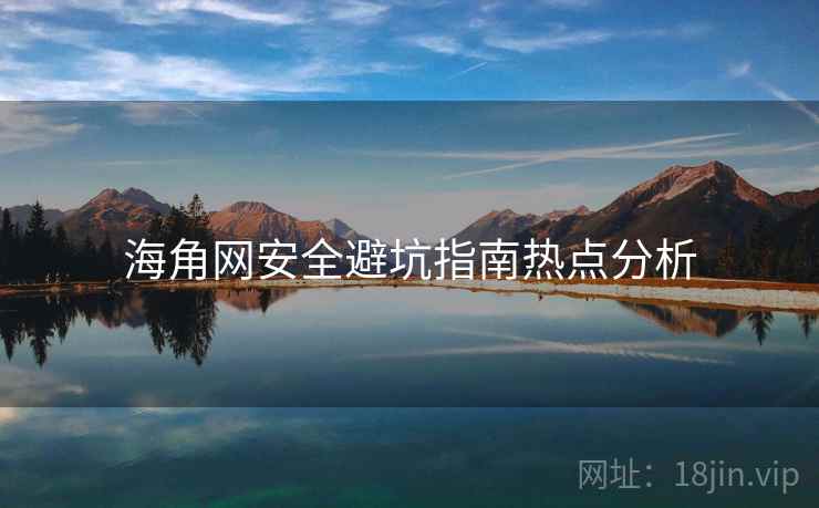 海角网安全避坑指南热点分析