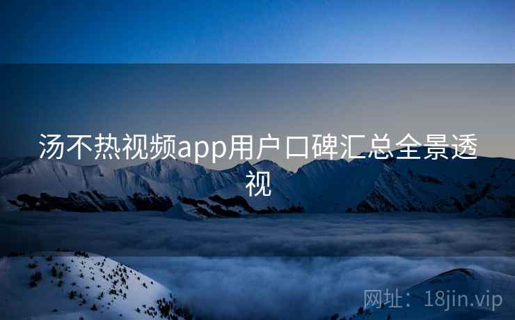 汤不热视频app用户口碑汇总全景透视