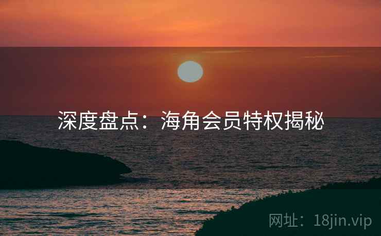 详细阅读:深度盘点:海角会员特权揭秘 深度盘点:海角会员特权揭秘